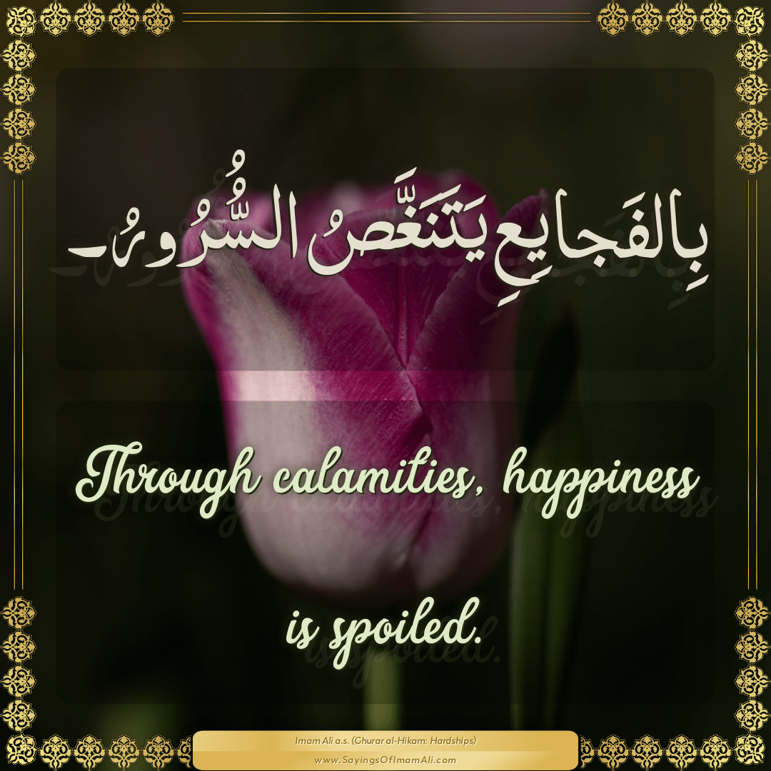Through calamities, happiness is spoiled.